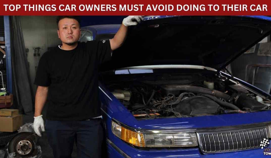 TOP THINGS CAR OWNERS MUST AVOID DOING TO THEIR CAR