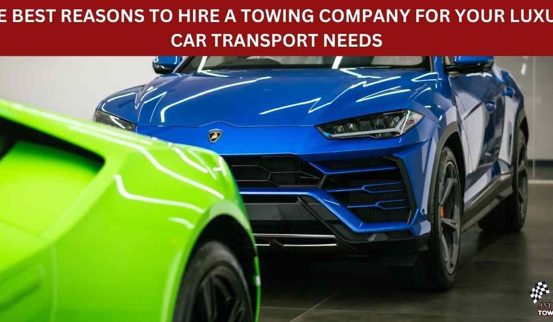 THE BEST REASONS TO HIRE A TOWING COMPANY FOR YOUR LUXURY CAR TRANSPORT